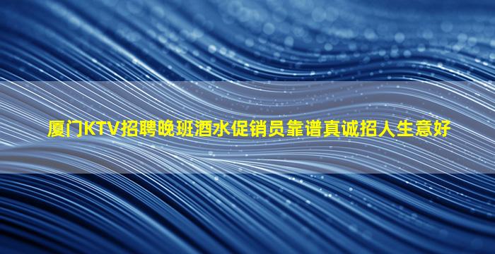 厦门KTV招聘晚班酒水促销员靠谱真诚招人生意好