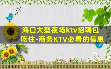 海口大型夜场ktv招聘包吃住-商务KTV必看的信息